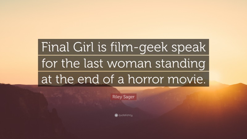 Riley Sager Quote: “Final Girl is film-geek speak for the last woman standing at the end of a horror movie.”