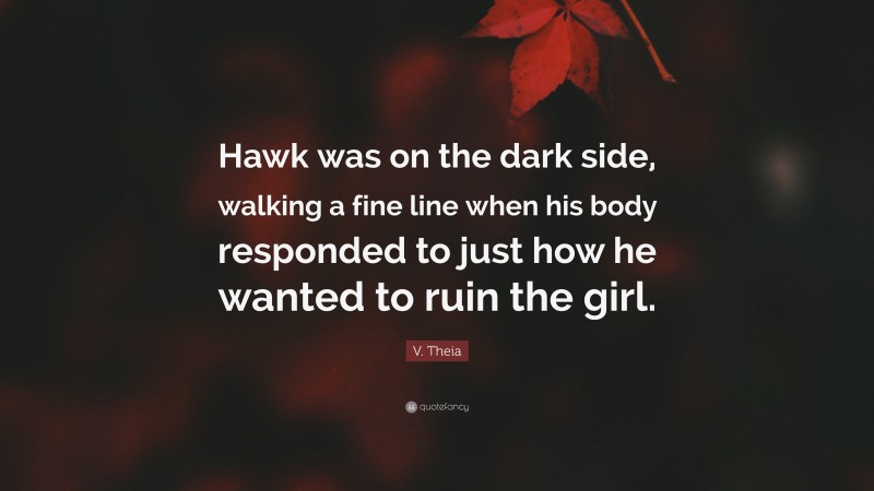 V. Theia Quote: “Hawk was on the dark side, walking a fine line when his body responded to just how he wanted to ruin the girl.”