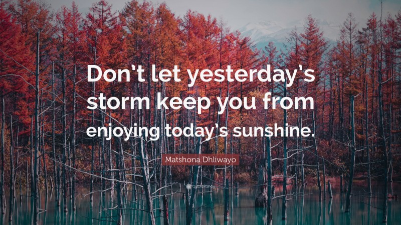 Matshona Dhliwayo Quote: “Don’t let yesterday’s storm keep you from enjoying today’s sunshine.”
