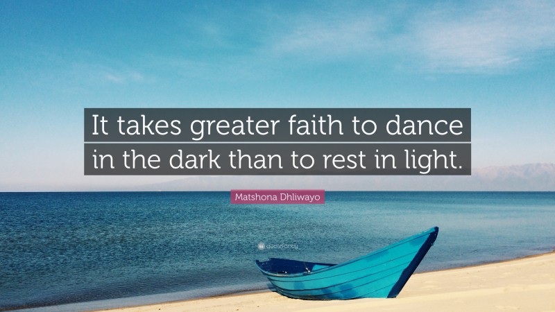 Matshona Dhliwayo Quote: “It takes greater faith to dance in the dark than to rest in light.”