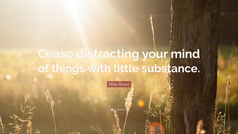 Nikki Rowe Quote: “Cease distracting your mind of things with little substance.”