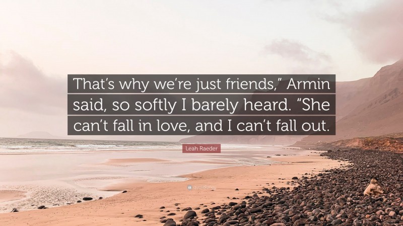 Leah Raeder Quote: “That’s why we’re just friends,” Armin said, so softly I barely heard. “She can’t fall in love, and I can’t fall out.”