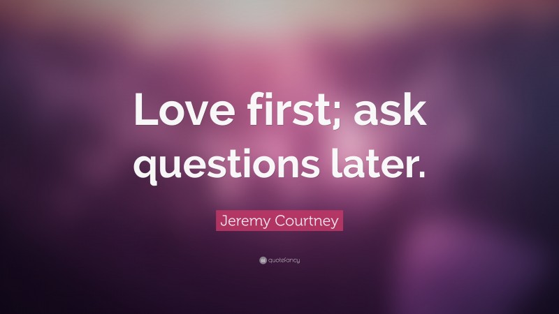 Jeremy Courtney Quote: “Love first; ask questions later.”
