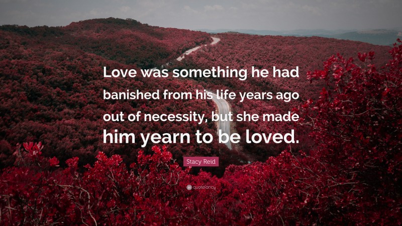 Stacy Reid Quote: “Love was something he had banished from his life years ago out of necessity, but she made him yearn to be loved.”