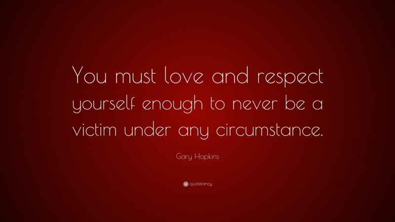 Gary Hopkins Quote: “You must love and respect yourself enough to never be a victim under any circumstance.”