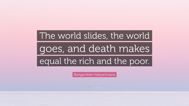 Bangambiki Habyarimana Quote: “The world slides, the world goes, and death makes equal the rich and the poor.”