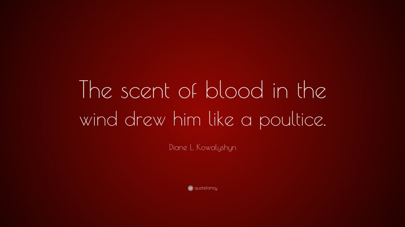 Diane L. Kowalyshyn Quote: “The scent of blood in the wind drew him like a poultice.”