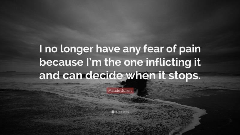 Maude Julien Quote: “I no longer have any fear of pain because I’m the one inflicting it and can decide when it stops.”