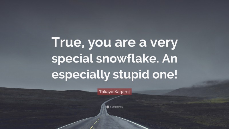 Takaya Kagami Quote: “True, you are a very special snowflake. An especially stupid one!”