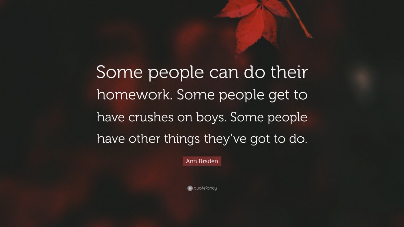 Ann Braden Quote: “Some people can do their homework. Some people get to have crushes on boys. Some people have other things they’ve got to do.”