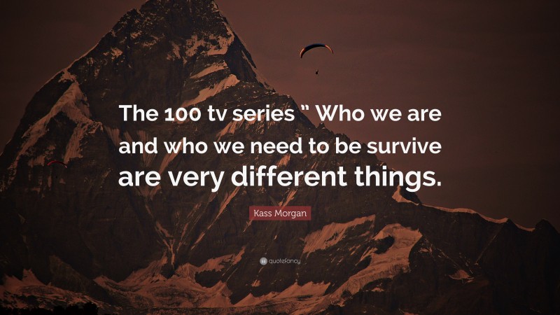 Kass Morgan Quote: “The 100 tv series ” Who we are and who we need to be survive are very different things.”