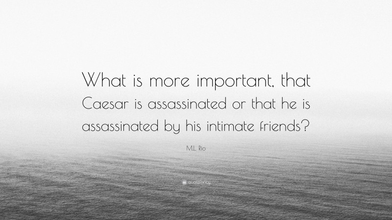 M.L. Rio Quote: “What is more important, that Caesar is assassinated or that he is assassinated by his intimate friends?”