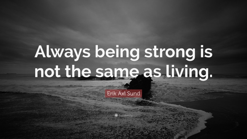 Erik Axl Sund Quote: “Always being strong is not the same as living.”