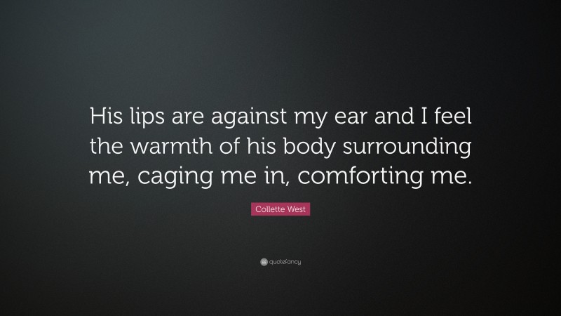 Collette West Quote: “His lips are against my ear and I feel the warmth of his body surrounding me, caging me in, comforting me.”