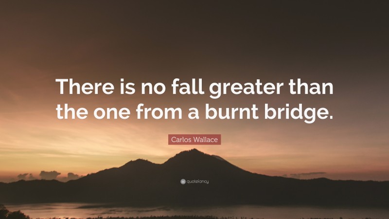 Carlos Wallace Quote: “There is no fall greater than the one from a burnt bridge.”