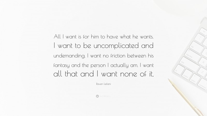 Raven Leilani Quote: “All I want is for him to have what he wants. I want to be uncomplicated and undemanding. I want no friction between his fantasy and the person I actually am. I want all that and I want none of it.”