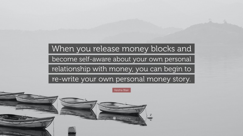 Keisha Blair Quote: “When you release money blocks and become self-aware about your own personal relationship with money, you can begin to re-write your own personal money story.”