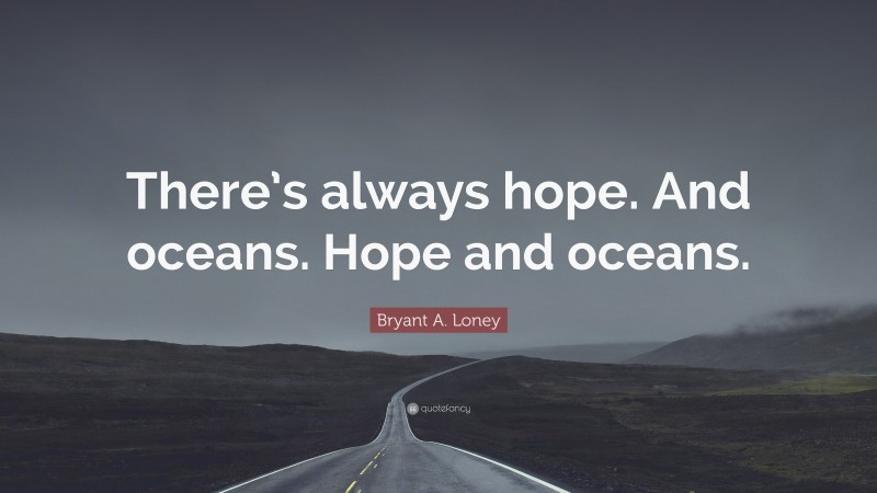 Bryant A. Loney Quote: “There’s always hope. And oceans. Hope and oceans.”