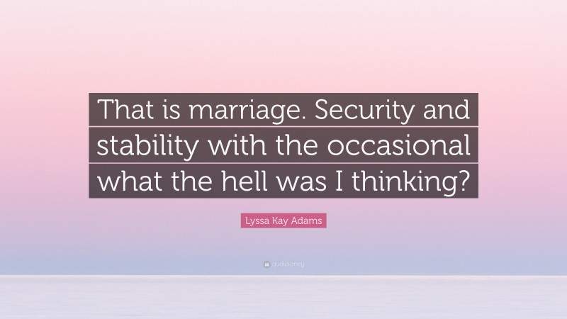 Lyssa Kay Adams Quote: “That is marriage. Security and stability with the occasional what the hell was I thinking?”