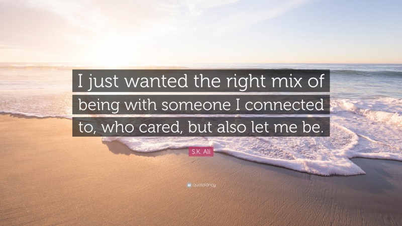 S.K. Ali Quote: “I just wanted the right mix of being with someone I connected to, who cared, but also let me be.”