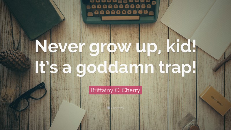 Brittainy C. Cherry Quote: “Never grow up, kid! It’s a goddamn trap!”