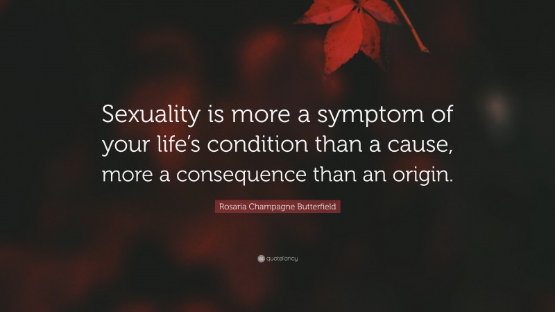 Rosaria Champagne Butterfield Quote: “Sexuality is more a symptom of your life’s condition than a cause, more a consequence than an origin.”