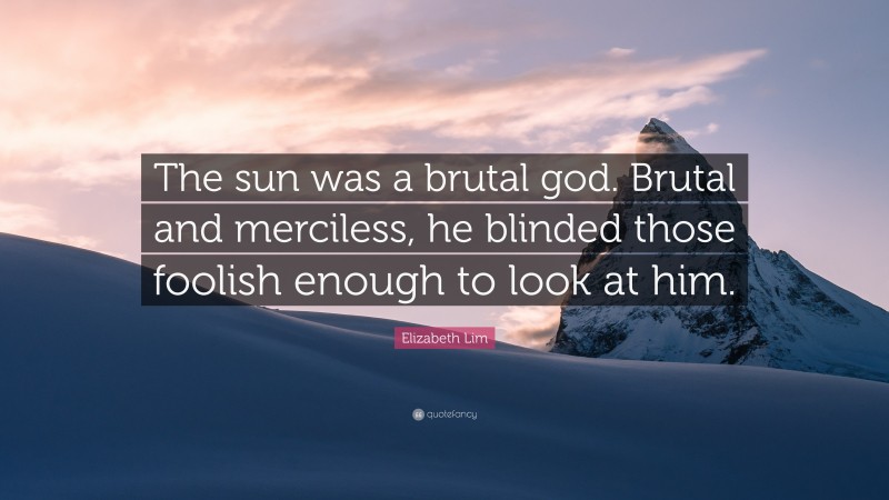 Elizabeth Lim Quote: “The sun was a brutal god. Brutal and merciless, he blinded those foolish enough to look at him.”