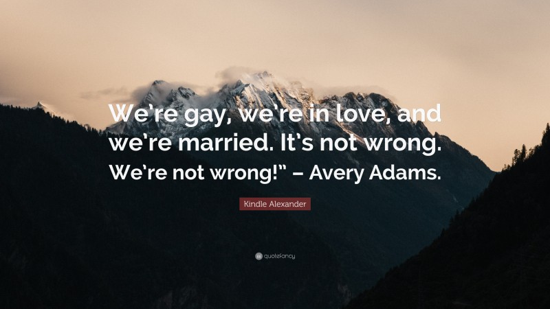 Kindle Alexander Quote: “We’re gay, we’re in love, and we’re married. It’s not wrong. We’re not wrong!” – Avery Adams.”