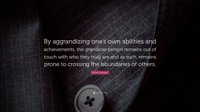 Steven Franssen Quote: “By aggrandizing one’s own abilities and achievements, the grandiose person remains out of touch with who they truly are and as such, remains prone to crossing the boundaries of others.”