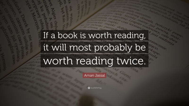 Aman Jassal Quote: “If a book is worth reading, it will most probably be worth reading twice.”