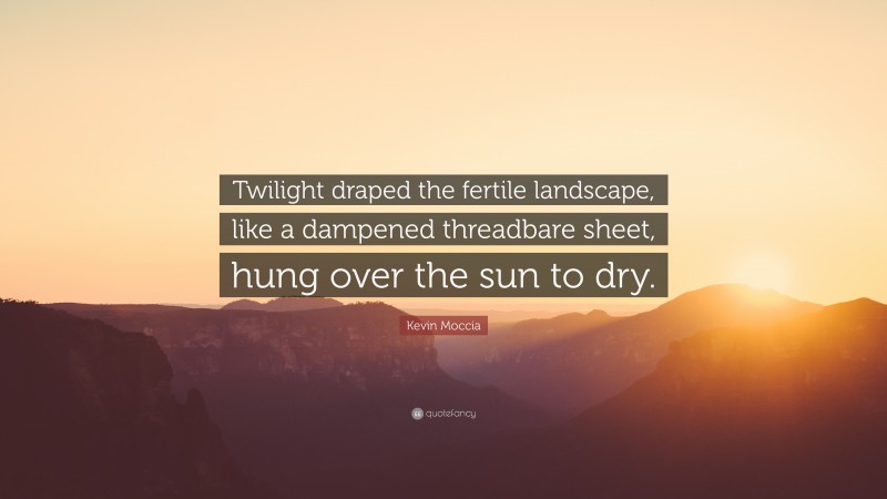 Kevin Moccia Quote: “Twilight draped the fertile landscape, like a dampened threadbare sheet, hung over the sun to dry.”