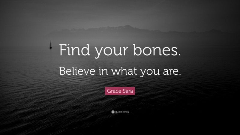 Grace Sara Quote: “Find your bones. Believe in what you are.”