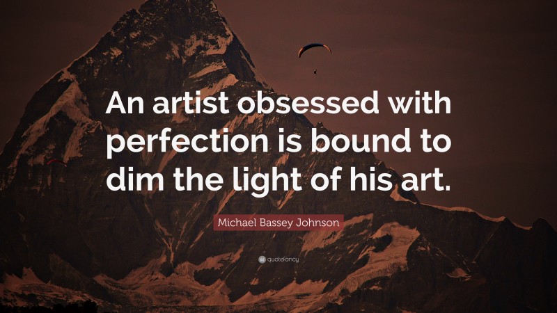 Michael Bassey Johnson Quote: “An artist obsessed with perfection is bound to dim the light of his art.”