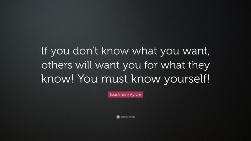 Israelmore Ayivor Quote: “If you don’t know what you want, others will want you for what they know! You must know yourself!”