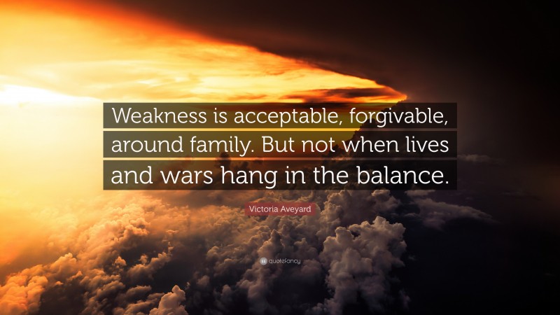 Victoria Aveyard Quote: “Weakness is acceptable, forgivable, around family. But not when lives and wars hang in the balance.”