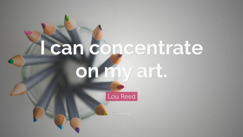 Lou Reed Quote: “I can concentrate on my art.”