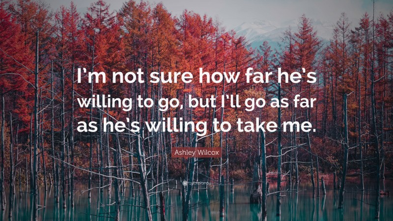 Ashley Wilcox Quote: “I’m not sure how far he’s willing to go, but I’ll go as far as he’s willing to take me.”