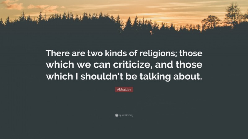 Abhaidev Quote: “There are two kinds of religions; those which we can criticize, and those which I shouldn’t be talking about.”