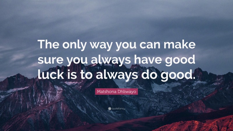 Matshona Dhliwayo Quote: “The only way you can make sure you always have good luck is to always do good.”