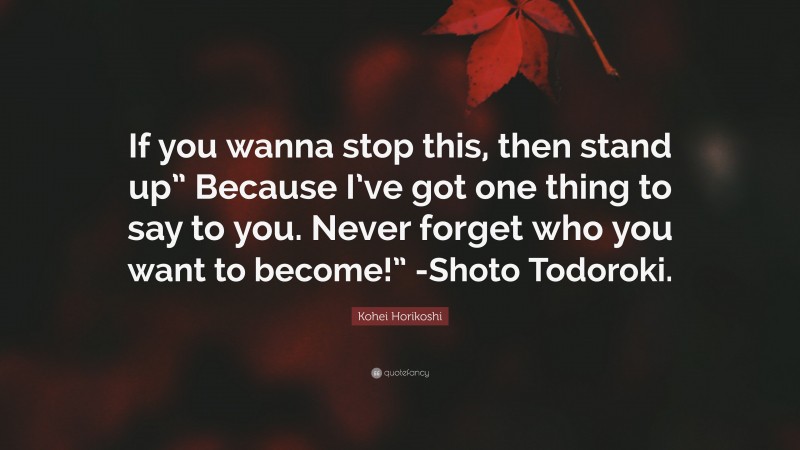 Kohei Horikoshi Quote: “If you wanna stop this, then stand up” Because I’ve got one thing to say to you. Never forget who you want to become!” -Shoto Todoroki.”