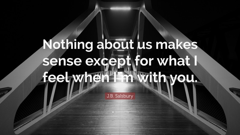 J.B. Salsbury Quote: “Nothing about us makes sense except for what I feel when I’m with you.”