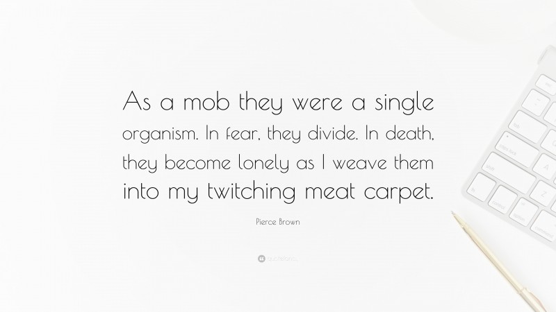 Pierce Brown Quote: “As a mob they were a single organism. In fear, they divide. In death, they become lonely as I weave them into my twitching meat carpet.”