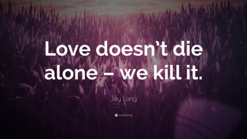 Jay Long Quote: “Love doesn’t die alone – we kill it.”