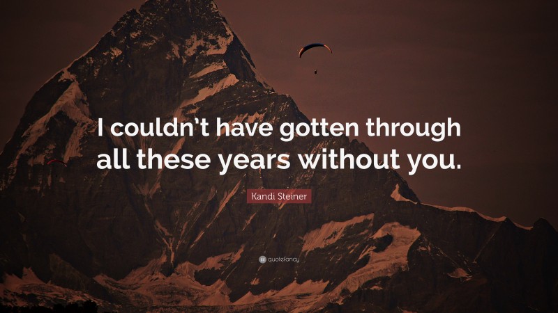 Kandi Steiner Quote: “I couldn’t have gotten through all these years without you.”