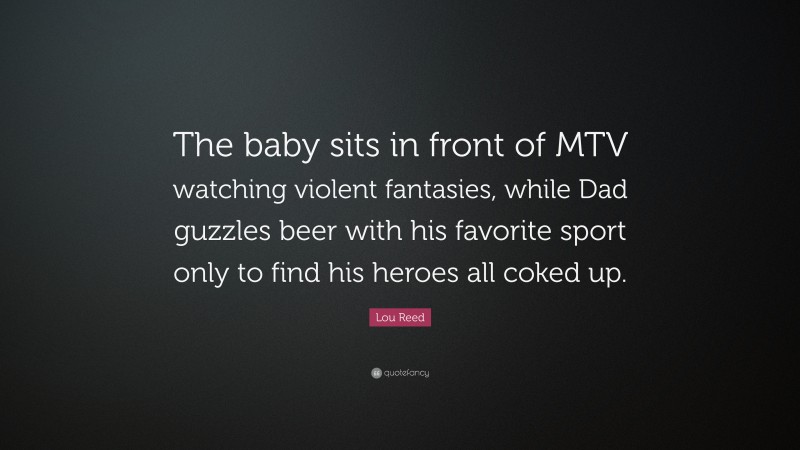 Lou Reed Quote: “The baby sits in front of MTV watching violent fantasies, while Dad guzzles beer with his favorite sport only to find his heroes all coked up.”