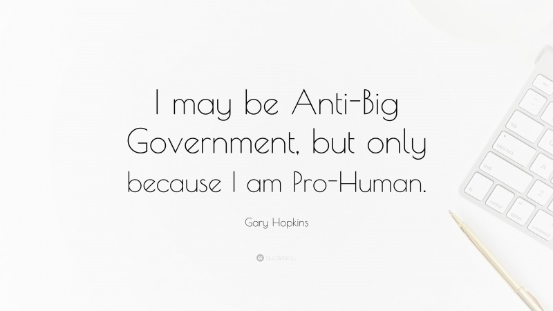Gary Hopkins Quote: “I may be Anti-Big Government, but only because I am Pro-Human.”