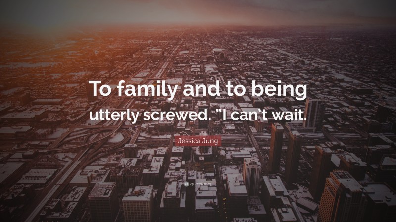 Jessica Jung Quote: “To family and to being utterly screwed. “I can’t wait.”