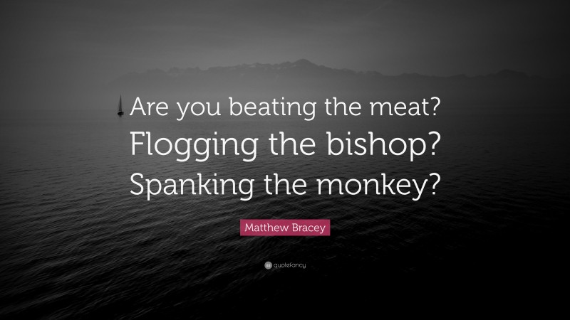 Matthew Bracey Quote: “Are you beating the meat? Flogging the bishop? Spanking the monkey?”
