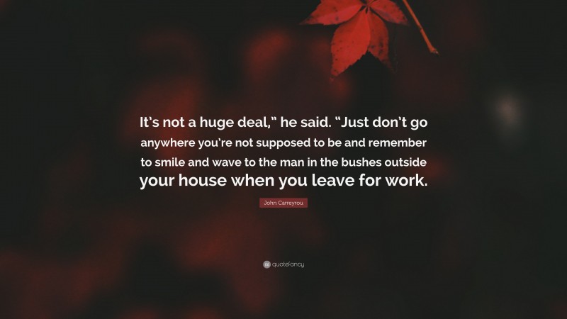 John Carreyrou Quote: “It’s not a huge deal,” he said. “Just don’t go anywhere you’re not supposed to be and remember to smile and wave to the man in the bushes outside your house when you leave for work.”