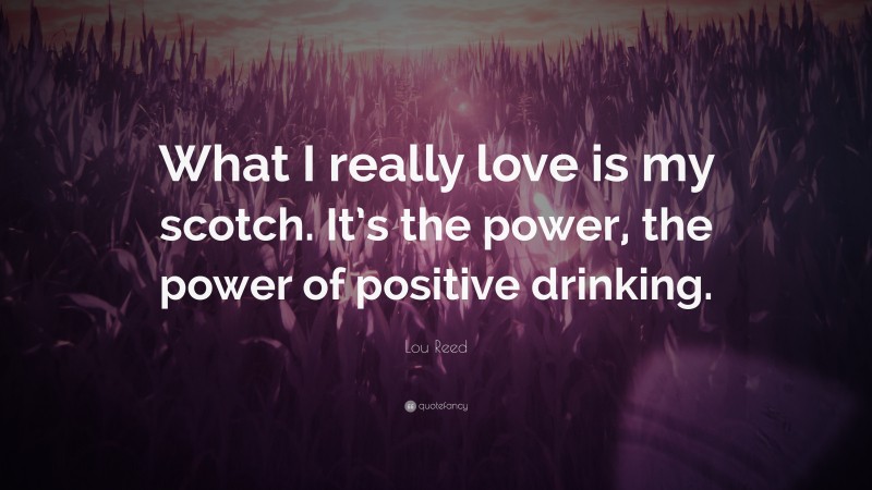 Lou Reed Quote: “What I really love is my scotch. It’s the power, the power of positive drinking.”